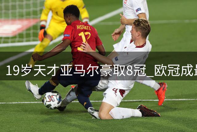 19岁天才亚马尔豪取8冠 欧冠成最后拼图